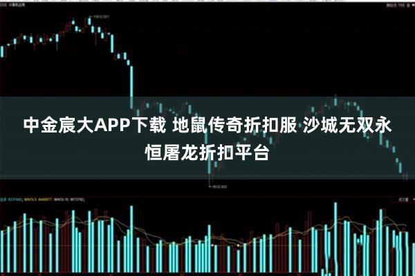 中金宸大APP下载 地鼠传奇折扣服 沙城无双永恒屠龙折扣平台