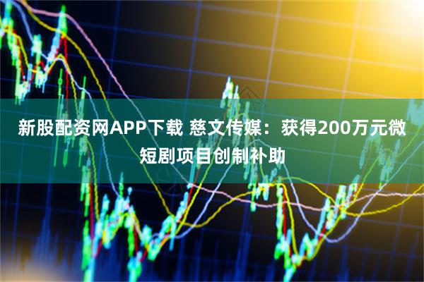 新股配资网APP下载 慈文传媒：获得200万元微短剧项目创制补助