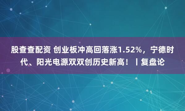 股查查配资 创业板冲高回落涨1.52%，宁德时代、阳光电源双双创历史新高！丨复盘论