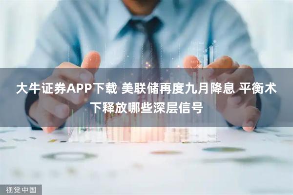 大牛证券APP下载 美联储再度九月降息 平衡术下释放哪些深层信号