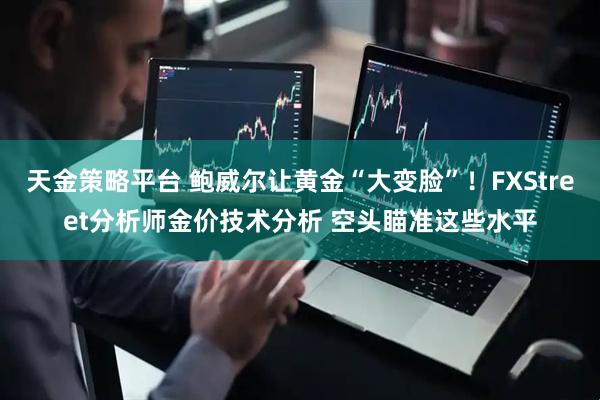 天金策略平台 鲍威尔让黄金“大变脸”！FXStreet分析师金价技术分析 空头瞄准这些水平