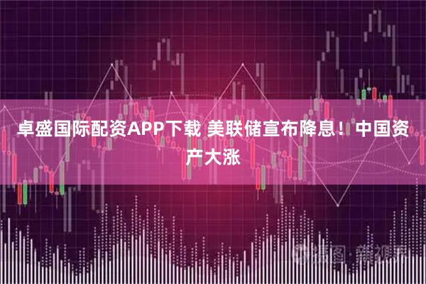 卓盛国际配资APP下载 美联储宣布降息！中国资产大涨