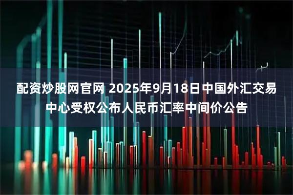 配资炒股网官网 2025年9月18日中国外汇交易中心受权公布人民币汇率中间价公告