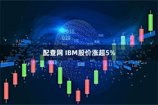配查网 IBM股价涨超5%