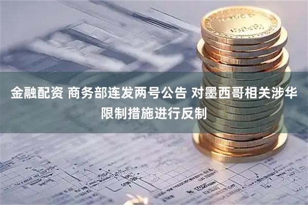 金融配资 商务部连发两号公告 对墨西哥相关涉华限制措施进行反制