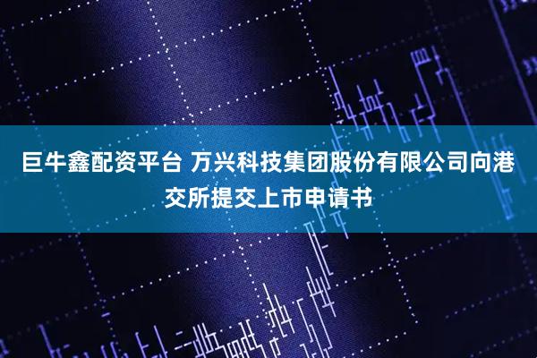 巨牛鑫配资平台 万兴科技集团股份有限公司向港交所提交上市申请书