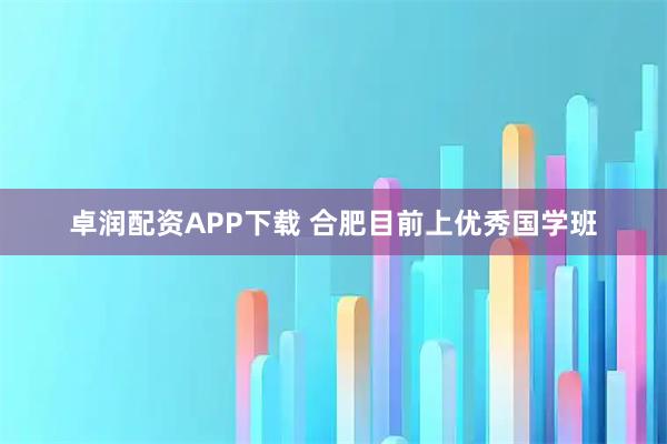 卓润配资APP下载 合肥目前上优秀国学班
