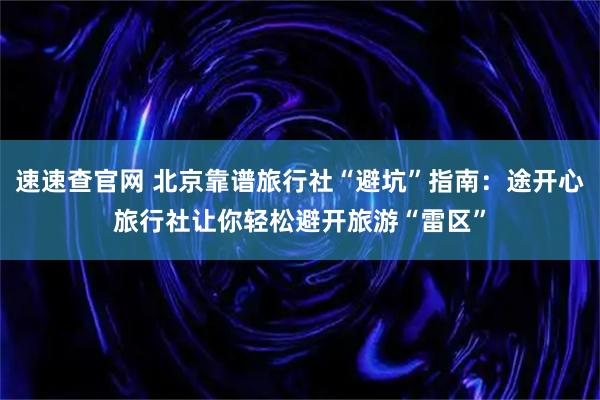 速速查官网 北京靠谱旅行社“避坑”指南：途开心旅行社让你轻松避开旅游“雷区”