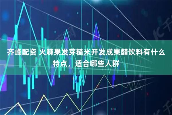 齐峰配资 火棘果发芽糙米开发成果醋饮料有什么特点，适合哪些人群