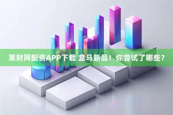 莱财网配资APP下载 盒马新品！你尝试了哪些？