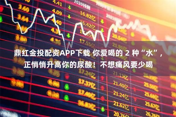 鼎红金投配资APP下载 你爱喝的 2 种“水”，正悄悄升高你的尿酸！不想痛风要少喝