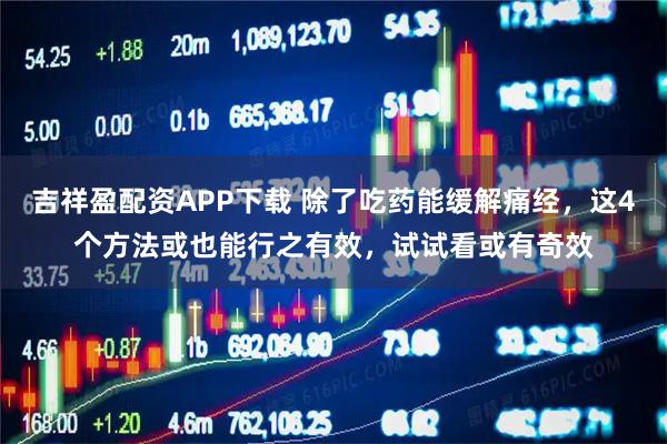 吉祥盈配资APP下载 除了吃药能缓解痛经，这4个方法或也能行之有效，试试看或有奇效