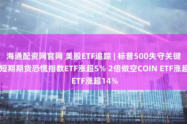 海通配资网官网 美股ETF追踪 | 标普500失守关键支撑 短期期货恐慌指数ETF涨超5% 2倍做空COIN ETF涨超14%