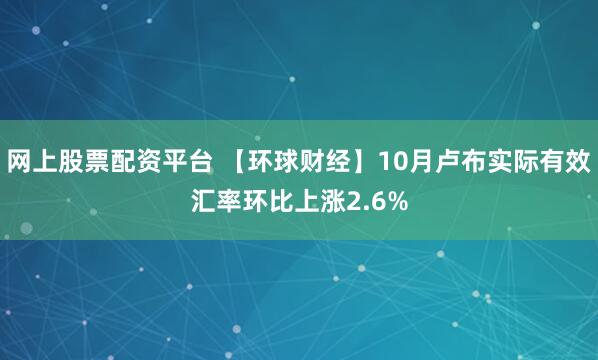 网上股票配资平台 【环球财经】10月卢布实际有效汇率环比上涨2.6%