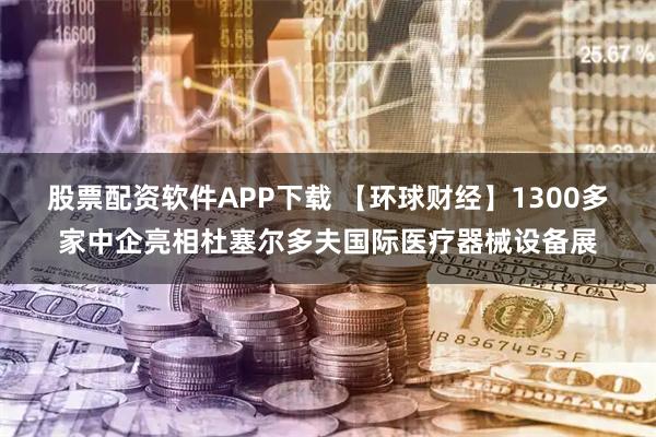 股票配资软件APP下载 【环球财经】1300多家中企亮相杜塞尔多夫国际医疗器械设备展