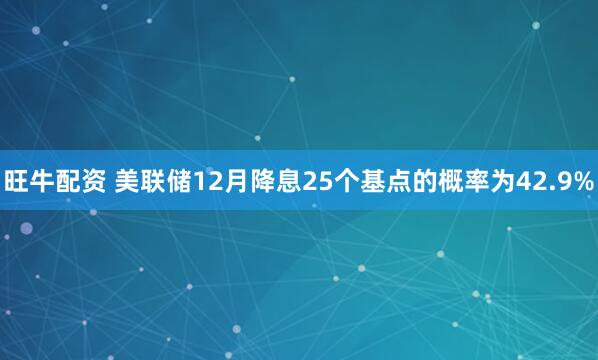 旺牛配资 美联储12月降息25个基点的概率为42.9%
