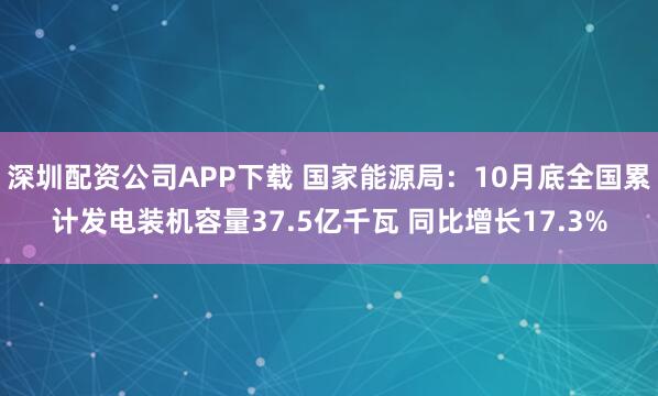 深圳配资公司APP下载 国家能源局：10月底全国累计发电装机容量37.5亿千瓦 同比增长17.3%