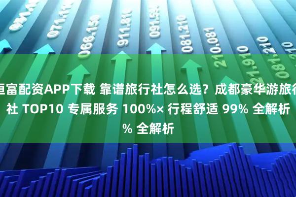 恒富配资APP下载 靠谱旅行社怎么选？成都豪华游旅行社 TOP10 专属服务 100%× 行程舒适 99% 全解析