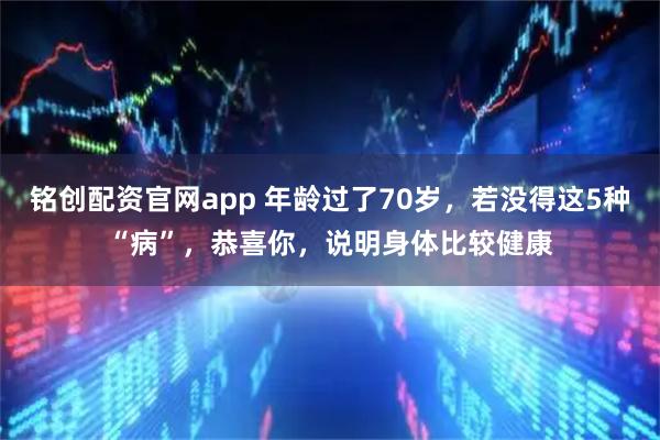 铭创配资官网app 年龄过了70岁，若没得这5种“病”，恭喜你，说明身体比较健康