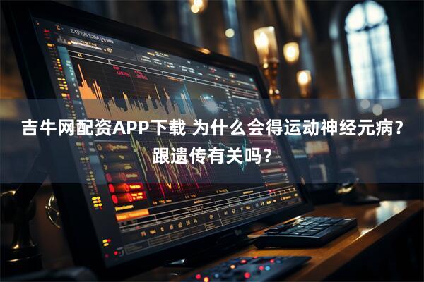 吉牛网配资APP下载 为什么会得运动神经元病？跟遗传有关吗？
