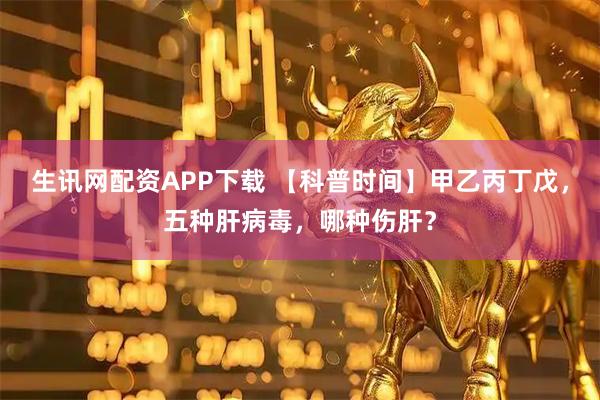 生讯网配资APP下载 【科普时间】甲乙丙丁戊，五种肝病毒，哪种伤肝？