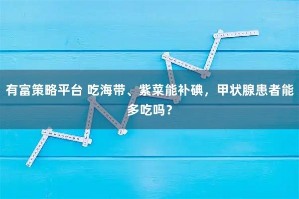 有富策略平台 吃海带、紫菜能补碘，甲状腺患者能多吃吗？
