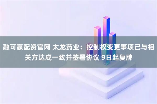 融可赢配资官网 太龙药业：控制权变更事项已与相关方达成一致并签署协议 9日起复牌