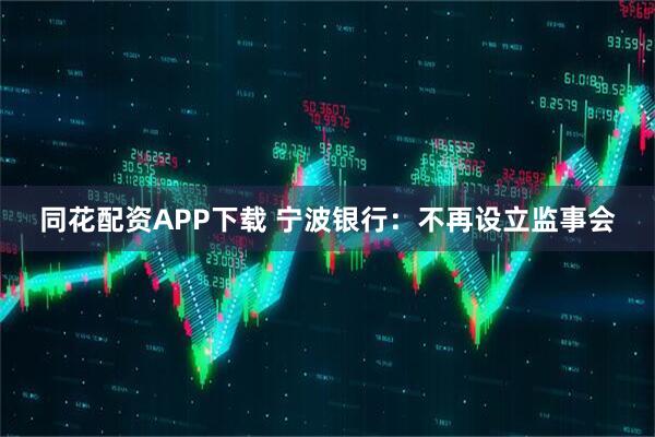 同花配资APP下载 宁波银行：不再设立监事会