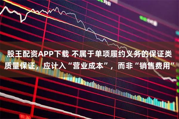 股王配资APP下载 不属于单项履约义务的保证类质量保证，应计入“营业成本”，而非“销售费用”