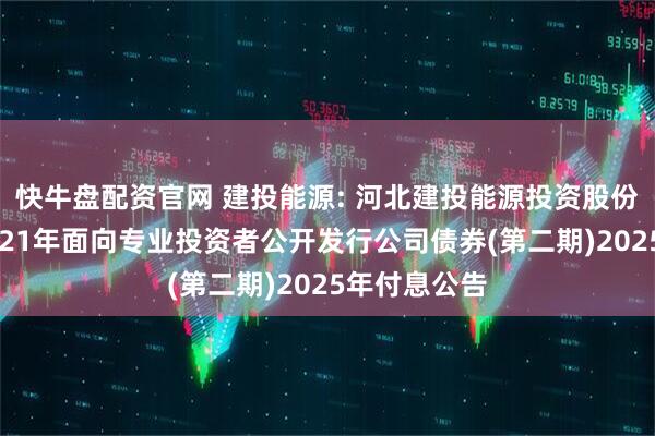 快牛盘配资官网 建投能源: 河北建投能源投资股份有限公司2021年面向专业投资者公开发行公司债券(第二期)2025年付息公告