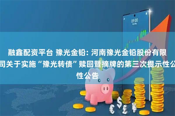 融鑫配资平台 豫光金铅: 河南豫光金铅股份有限公司关于实施“豫光转债”赎回暨摘牌的第三次提示性公告