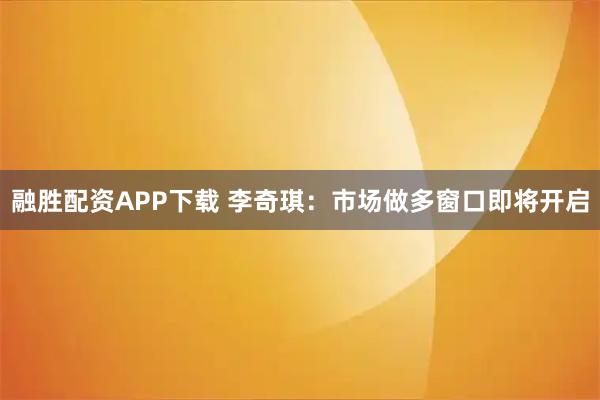 融胜配资APP下载 李奇琪：市场做多窗口即将开启