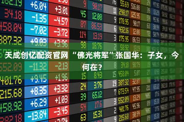 天成创亿配资官网 “佛光将军”张国华：子女，今何在？