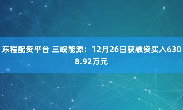 东程配资平台 三峡能源：12月26日获融资买入6308.92万元