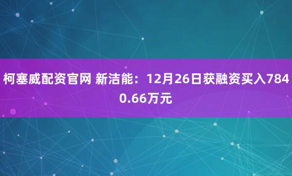 柯塞威配资官网 新洁能：12月26日获融资买入7840.66万元