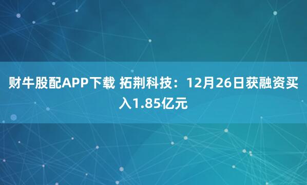 财牛股配APP下载 拓荆科技：12月26日获融资买入1.85亿元