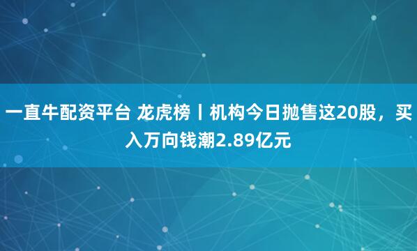一直牛配资平台 龙虎榜丨机构今日抛售这20股，买入万向钱潮2.89亿元