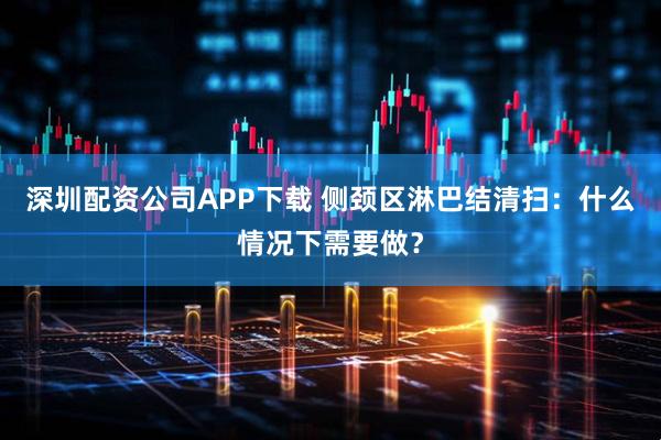 深圳配资公司APP下载 侧颈区淋巴结清扫：什么情况下需要做？