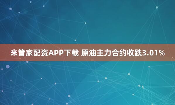 米管家配资APP下载 原油主力合约收跌3.01%