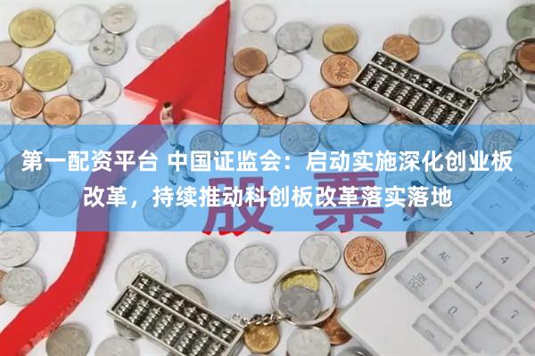 第一配资平台 中国证监会：启动实施深化创业板改革，持续推动科创板改革落实落地