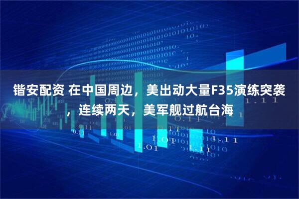 锴安配资 在中国周边，美出动大量F35演练突袭，连续两天，美军舰过航台海