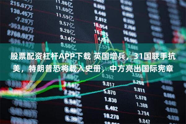 股票配资杠杆APP下载 英国增兵，31国联手抗美，特朗普恐将载入史册，中方亮出国际宪章
