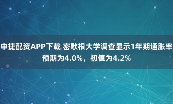 申捷配资APP下载 密歇根大学调查显示1年期通胀率预期为4.0%，初值为4.2%