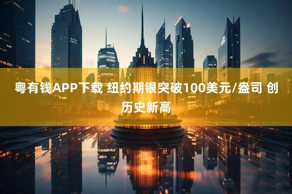 粤有钱APP下载 纽约期银突破100美元/盎司 创历史新高