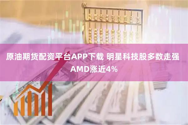 原油期货配资平台APP下载 明星科技股多数走强 AMD涨近4%