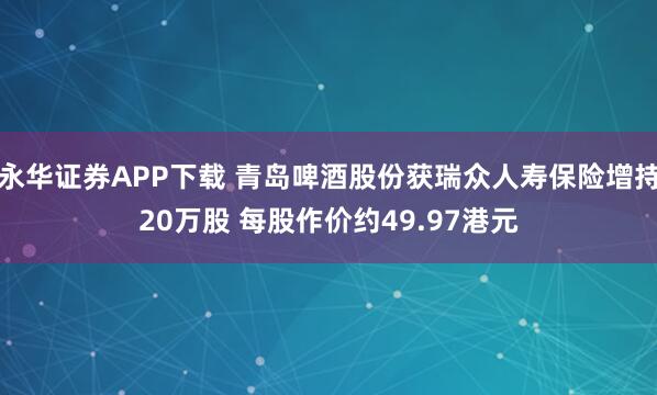 永华证券APP下载 青岛啤酒股份获瑞众人寿保险增持20万股 每股作价约49.97港元