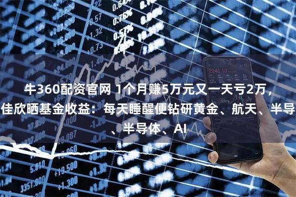 牛360配资官网 1个月赚5万元又一天亏2万，演员赵佳欣晒基金收益：每天睡醒便钻研黄金、航天、半导体、AI
