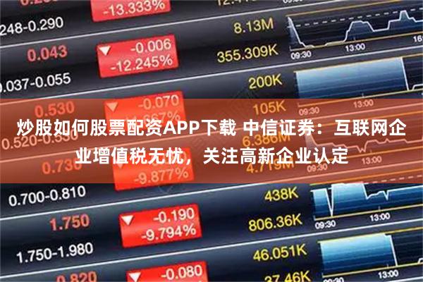 炒股如何股票配资APP下载 中信证券：互联网企业增值税无忧，关注高新企业认定