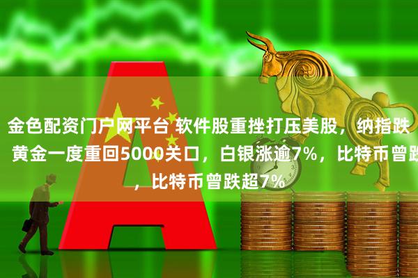 金色配资门户网平台 软件股重挫打压美股，纳指跌超1%，黄金一度重回5000关口，白银涨逾7%，比特币曾跌超7%