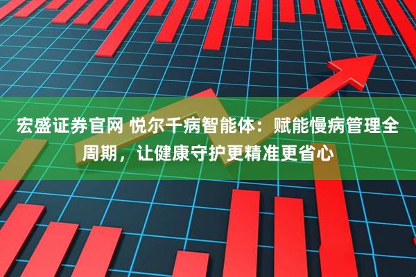 宏盛证券官网 悦尔千病智能体：赋能慢病管理全周期，让健康守护更精准更省心